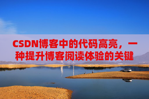 CSDN博客中的代码高亮，一种提升博客阅读体验的关键技术