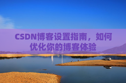 CSDN博客设置指南，如何优化你的博客体验