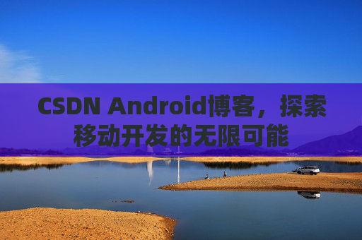 CSDN Android博客,探索移动开发的无限可能