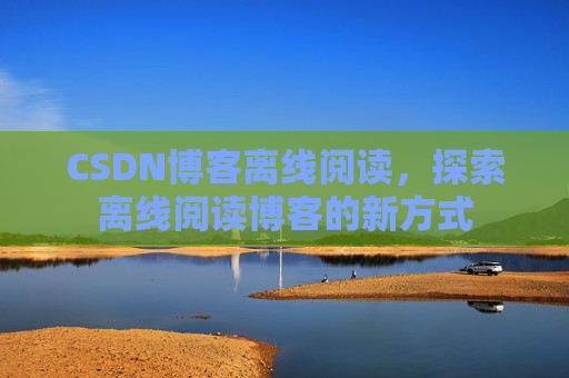 CSDN博客离线阅读，探索离线阅读博客的新方式